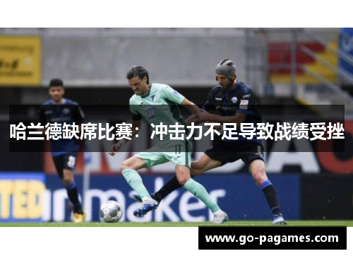 哈兰德缺席比赛：冲击力不足导致战绩受挫
