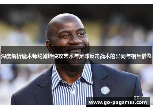 深度解析魔术师约翰逊快攻艺术与足球反击战术的异同与相互借鉴