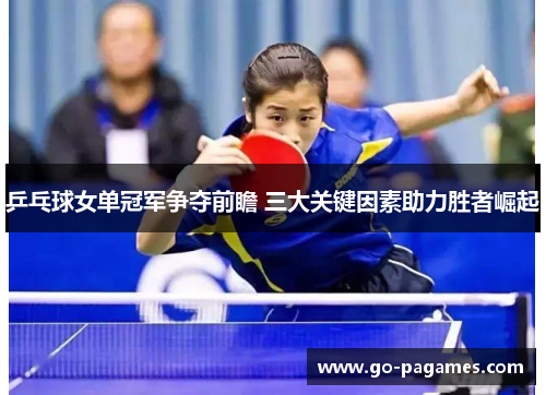 乒乓球女单冠军争夺前瞻 三大关键因素助力胜者崛起