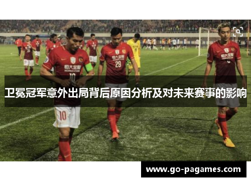 卫冕冠军意外出局背后原因分析及对未来赛事的影响