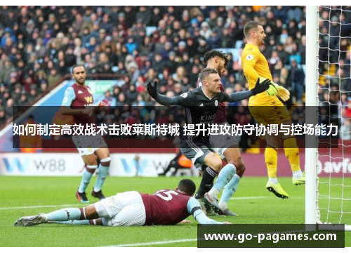 如何制定高效战术击败莱斯特城 提升进攻防守协调与控场能力