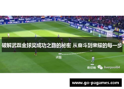 破解武磊金球奖成功之路的秘密 从奋斗到荣耀的每一步