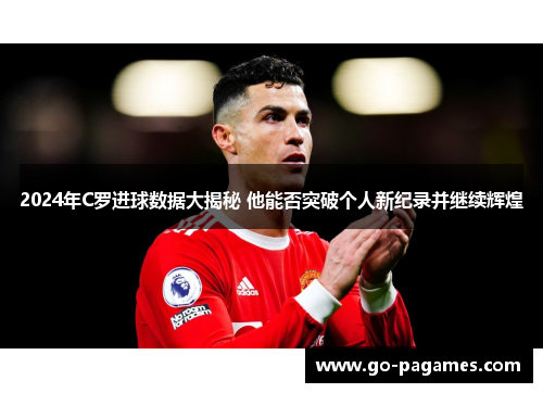 2024年C罗进球数据大揭秘 他能否突破个人新纪录并继续辉煌