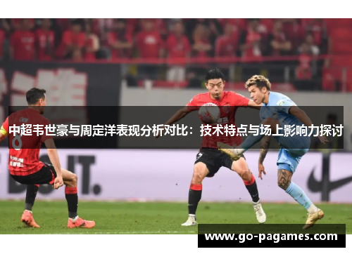 中超韦世豪与周定洋表现分析对比：技术特点与场上影响力探讨