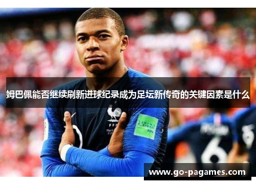姆巴佩能否继续刷新进球纪录成为足坛新传奇的关键因素是什么