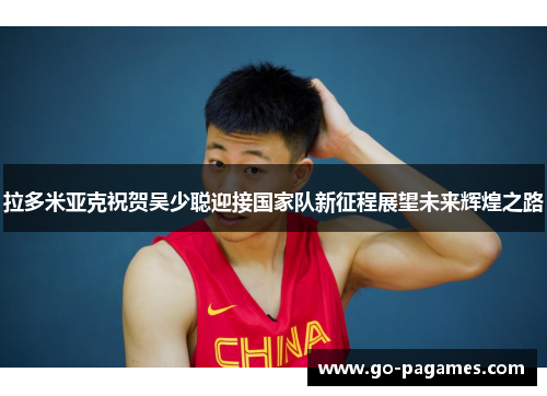 拉多米亚克祝贺吴少聪迎接国家队新征程展望未来辉煌之路