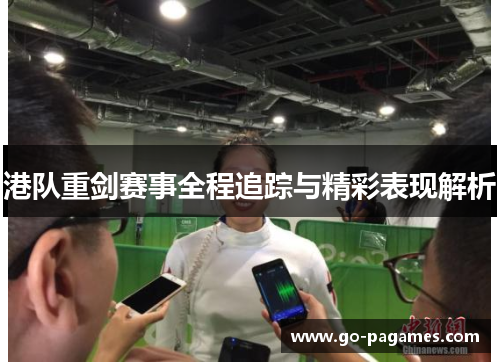 港队重剑赛事全程追踪与精彩表现解析