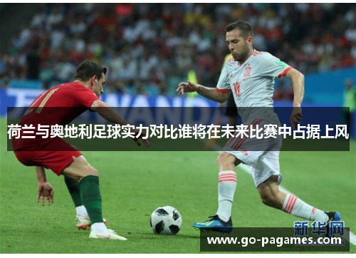 荷兰与奥地利足球实力对比谁将在未来比赛中占据上风