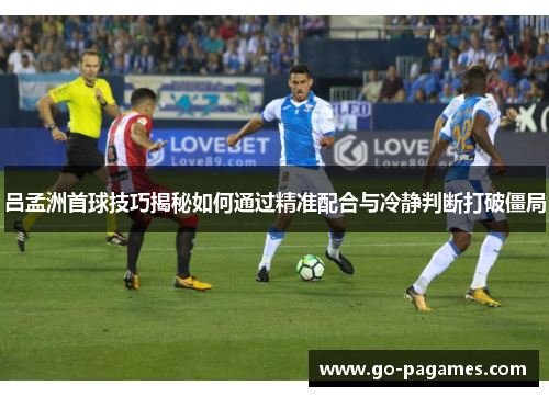 吕孟洲首球技巧揭秘如何通过精准配合与冷静判断打破僵局