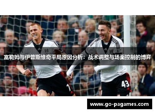 富勒姆与伊普斯维奇平局原因分析：战术调整与场面控制的博弈
