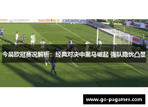 今晨欧冠赛况解析：经典对决中黑马崛起 强队隐忧凸显