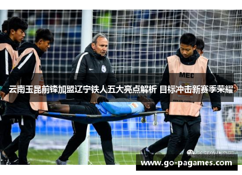 云南玉昆前锋加盟辽宁铁人五大亮点解析 目标冲击新赛季荣耀