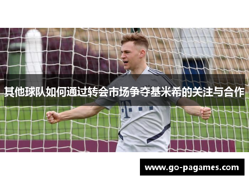 其他球队如何通过转会市场争夺基米希的关注与合作