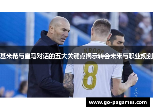 基米希与皇马对话的五大关键点揭示转会未来与职业规划