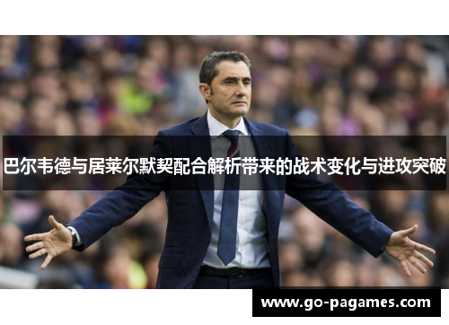 巴尔韦德与居莱尔默契配合解析带来的战术变化与进攻突破