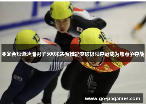 亚冬会短道速滑男子500米决赛谁能突破极限夺冠成为焦点争夺战