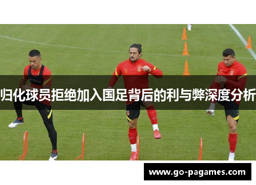 归化球员拒绝加入国足背后的利与弊深度分析