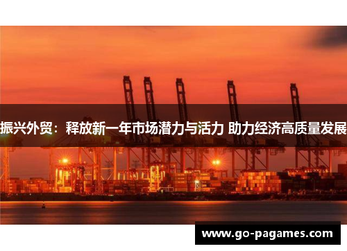振兴外贸：释放新一年市场潜力与活力 助力经济高质量发展
