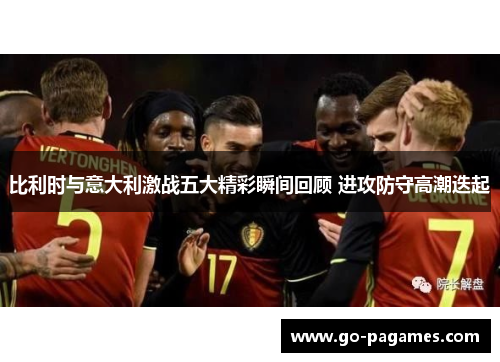 比利时与意大利激战五大精彩瞬间回顾 进攻防守高潮迭起