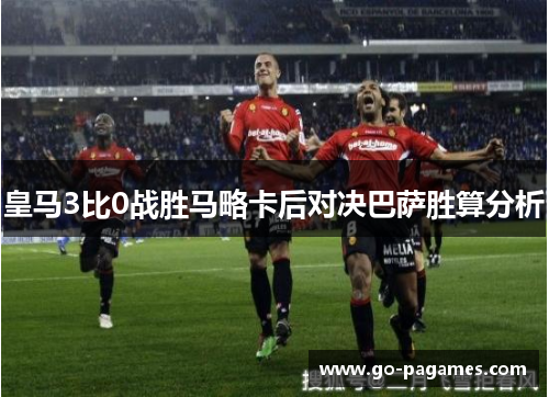 皇马3比0战胜马略卡后对决巴萨胜算分析