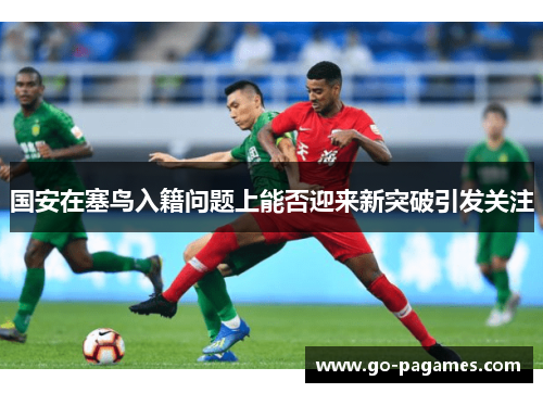 国安在塞鸟入籍问题上能否迎来新突破引发关注