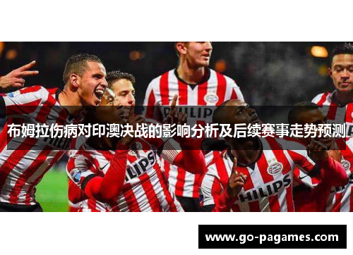 布姆拉伤病对印澳决战的影响分析及后续赛事走势预测