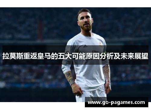 拉莫斯重返皇马的五大可能原因分析及未来展望