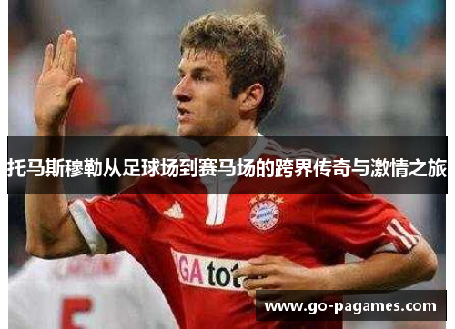 托马斯穆勒从足球场到赛马场的跨界传奇与激情之旅