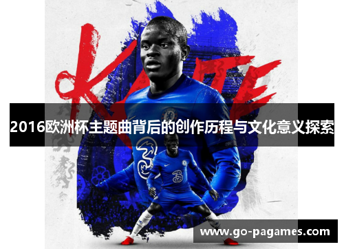 2016欧洲杯主题曲背后的创作历程与文化意义探索