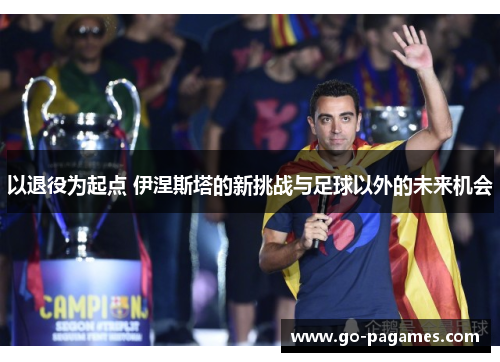 以退役为起点 伊涅斯塔的新挑战与足球以外的未来机会