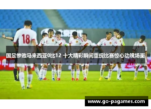 国足惨败马来西亚0比12 十大精彩瞬间重现比赛惊心动魄场面