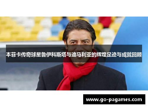 本菲卡传奇球星鲁伊科斯塔与迪马利亚的辉煌足迹与成就回顾