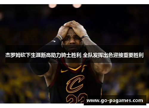 杰罗姆砍下生涯新高助力骑士胜利 全队发挥出色迎接重要胜利