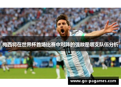 梅西将在世界杯首场比赛中对阵的强敌是哪支队伍分析