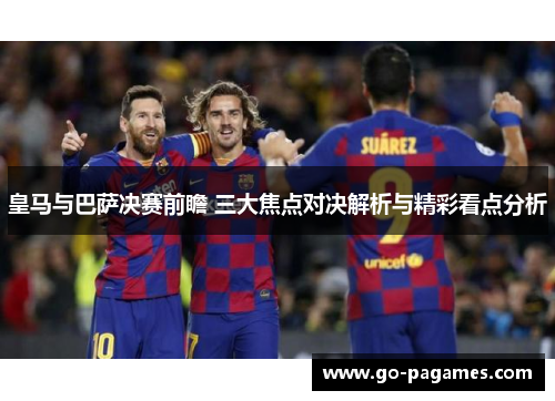 皇马与巴萨决赛前瞻 三大焦点对决解析与精彩看点分析