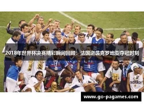 2018年世界杯决赛精彩瞬间回顾：法国逆袭克罗地亚夺冠时刻