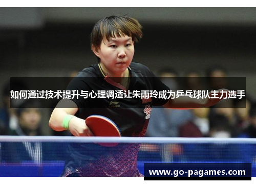 如何通过技术提升与心理调适让朱雨玲成为乒乓球队主力选手
