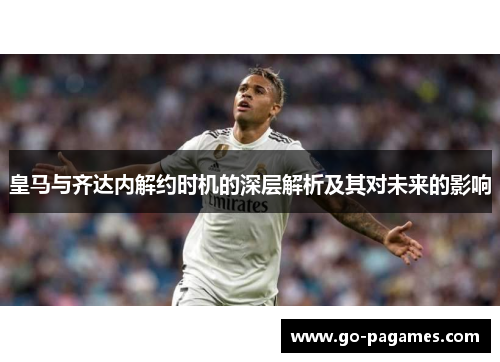 皇马与齐达内解约时机的深层解析及其对未来的影响