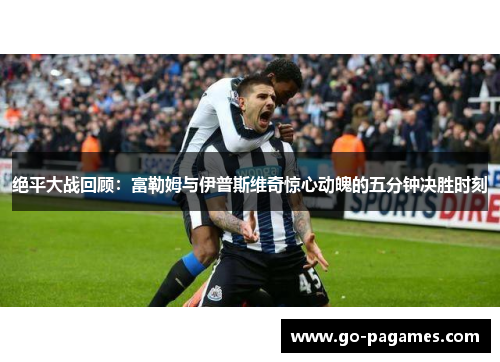 绝平大战回顾：富勒姆与伊普斯维奇惊心动魄的五分钟决胜时刻