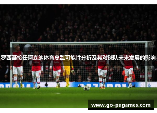 罗西基接任阿森纳体育总监可能性分析及其对球队未来发展的影响
