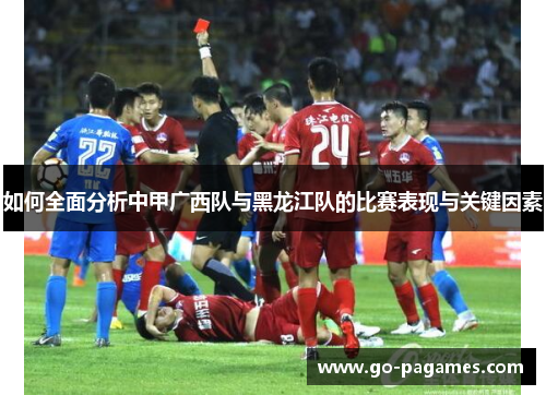 如何全面分析中甲广西队与黑龙江队的比赛表现与关键因素