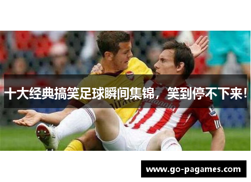 十大经典搞笑足球瞬间集锦，笑到停不下来！