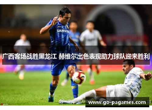 广西客场战胜黑龙江 赫维尔出色表现助力球队迎来胜利