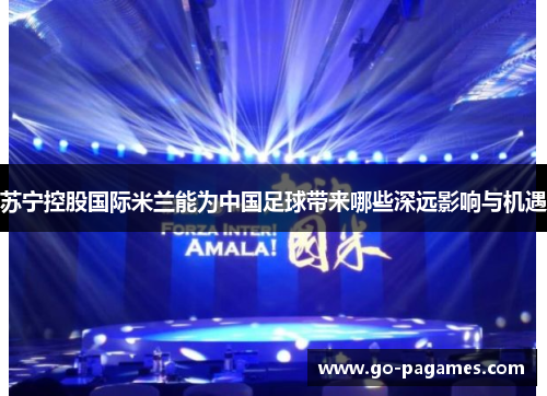 苏宁控股国际米兰能为中国足球带来哪些深远影响与机遇