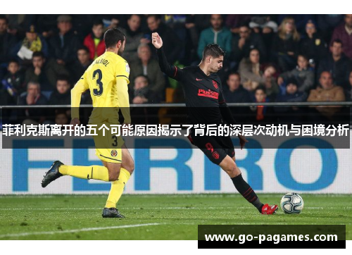 菲利克斯离开的五个可能原因揭示了背后的深层次动机与困境分析