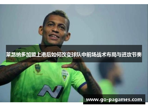 莱昂纳多加盟上港后如何改变球队中前场战术布局与进攻节奏