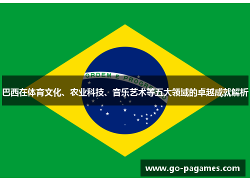 巴西在体育文化、农业科技、音乐艺术等五大领域的卓越成就解析