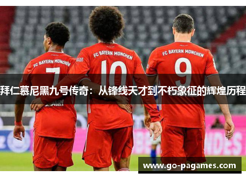 拜仁慕尼黑九号传奇：从锋线天才到不朽象征的辉煌历程