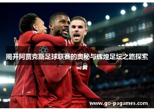 揭开阿贾克斯足球联赛的奥秘与辉煌足坛之路探索