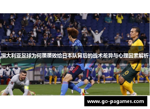 澳大利亚足球为何屡屡败给日本队背后的战术差异与心理因素解析